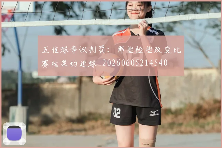 五佳球争议判罚:那些险些改变比赛结果的进球_20260605214540