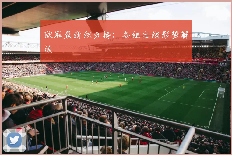 欧冠最新积分榜：各组出线形势解读