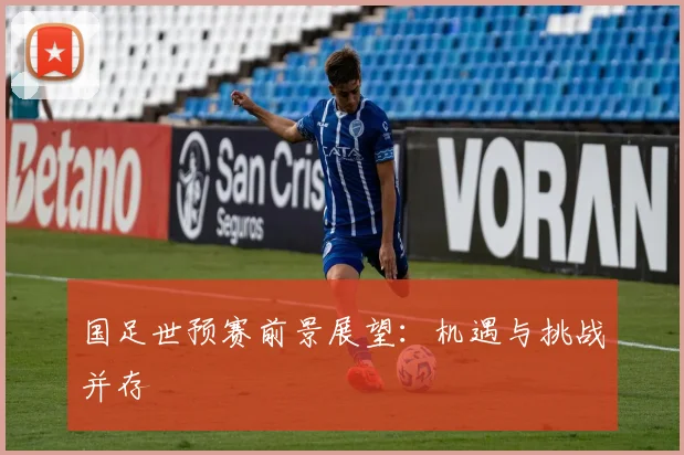 国足世预赛前景展望:机遇与挑战并存