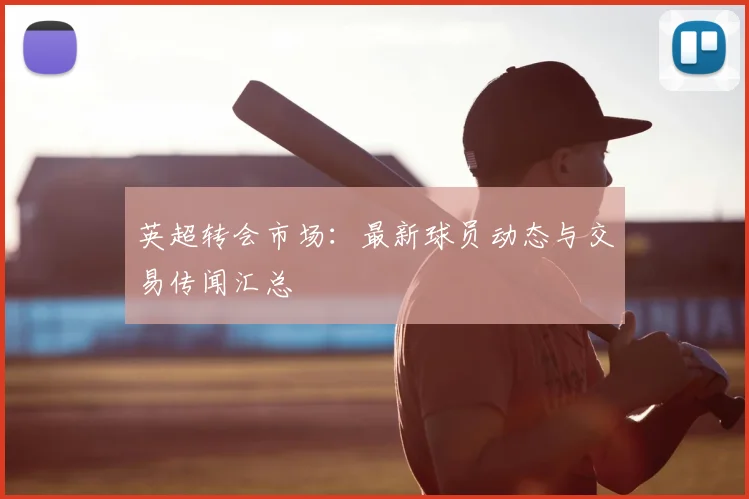 英超转会市场：最新球员动态与交易传闻汇总