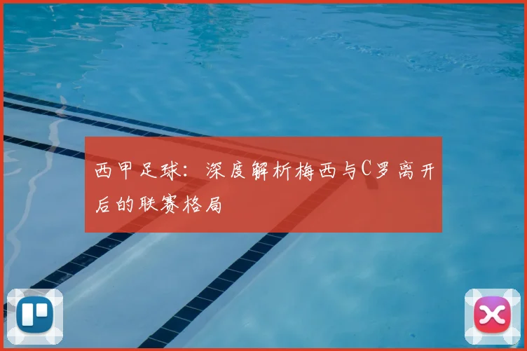 西甲足球：深度解析梅西与C罗离开后的联赛格局