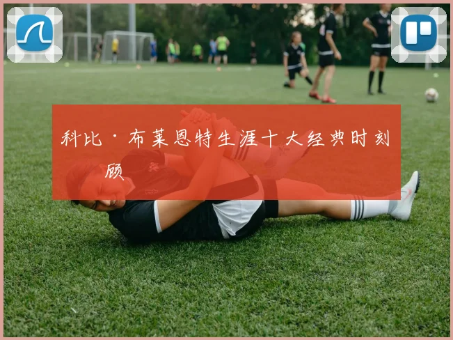 科比·布莱恩特生涯十大经典时刻回顾