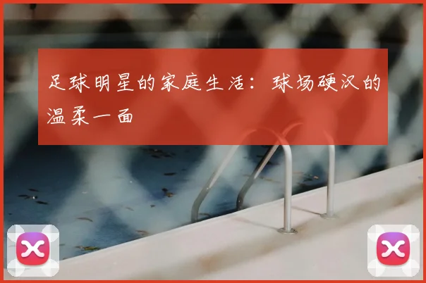 足球明星的家庭生活：球场硬汉的温柔一面