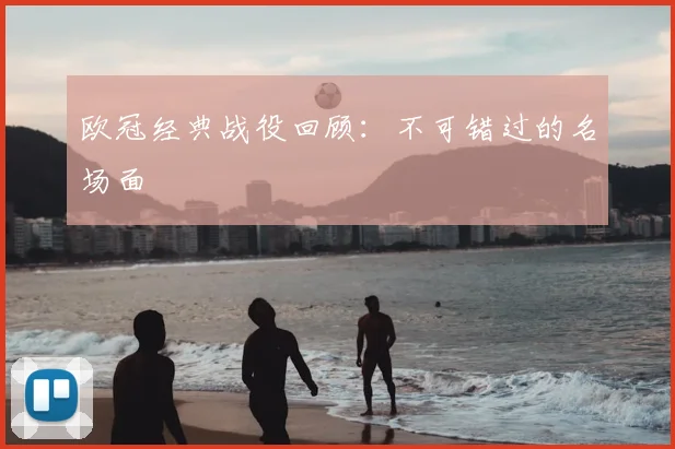 欧冠经典战役回顾：不可错过的名场面