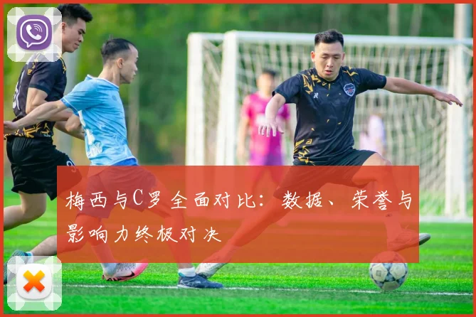 梅西与C罗全面对比：数据、荣誉与影响力终极对决