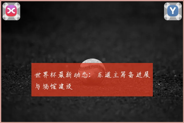 世界杯最新动态：东道主筹备进展与场馆建设