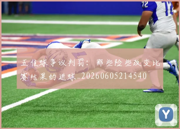 五佳球争议判罚:那些险些改变比赛结果的进球_20260605214540