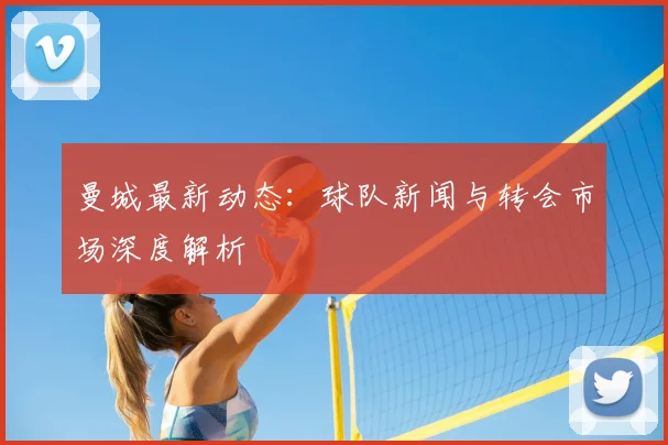 曼城最新动态:球队新闻与转会市场深度解析