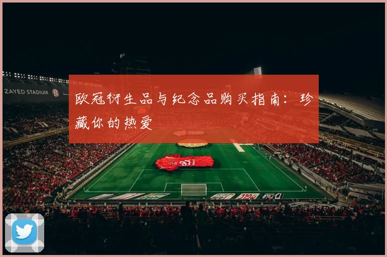 欧冠衍生品与纪念品购买指南：珍藏你的热爱