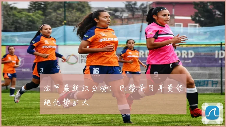 法甲最新积分榜：巴黎圣日耳曼领跑优势扩大