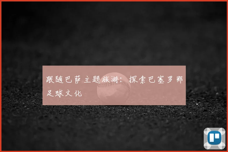 跟随巴萨主题旅游：探索巴塞罗那足球文化