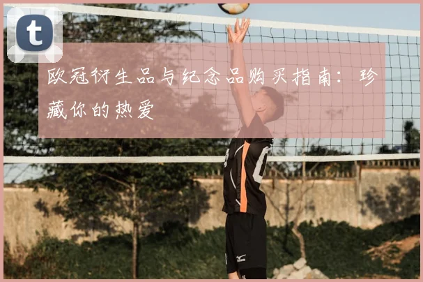 欧冠衍生品与纪念品购买指南：珍藏你的热爱