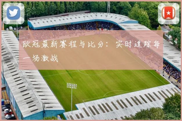 欧冠最新赛程与比分：实时追踪每一场激战