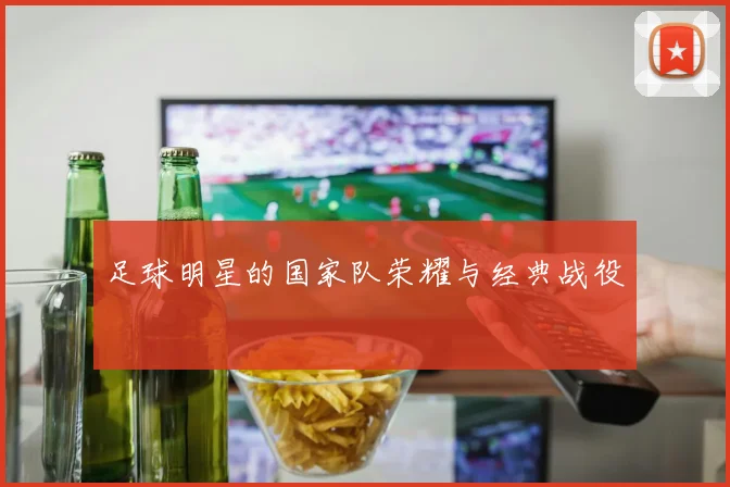 足球明星的国家队荣耀与经典战役
