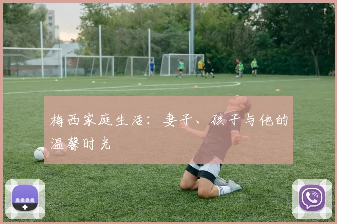 梅西家庭生活：妻子、孩子与他的温馨时光