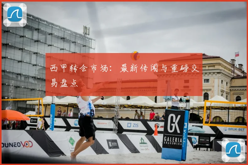 西甲转会市场：最新传闻与重磅交易盘点