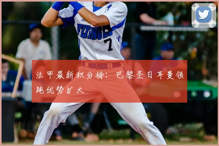 法甲最新积分榜：巴黎圣日耳曼领跑优势扩大