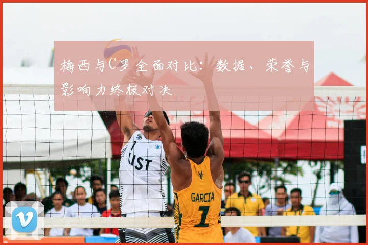 梅西与C罗全面对比：数据、荣誉与影响力终极对决