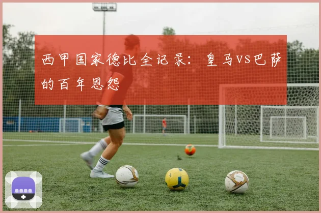 西甲国家德比全记录：皇马vs巴萨的百年恩怨