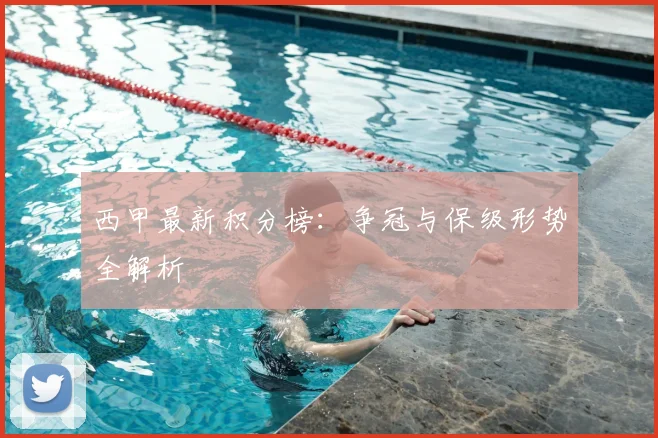 西甲最新积分榜：争冠与保级形势全解析