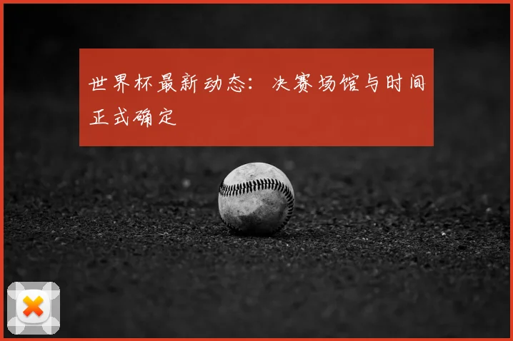 世界杯最新动态：决赛场馆与时间正式确定