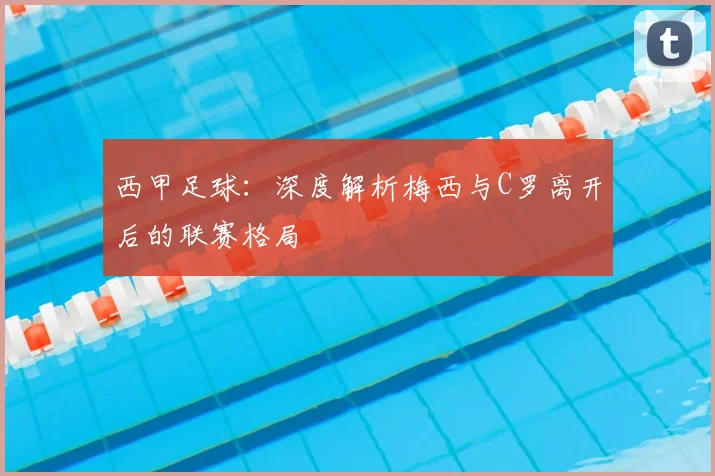 西甲足球：深度解析梅西与C罗离开后的联赛格局