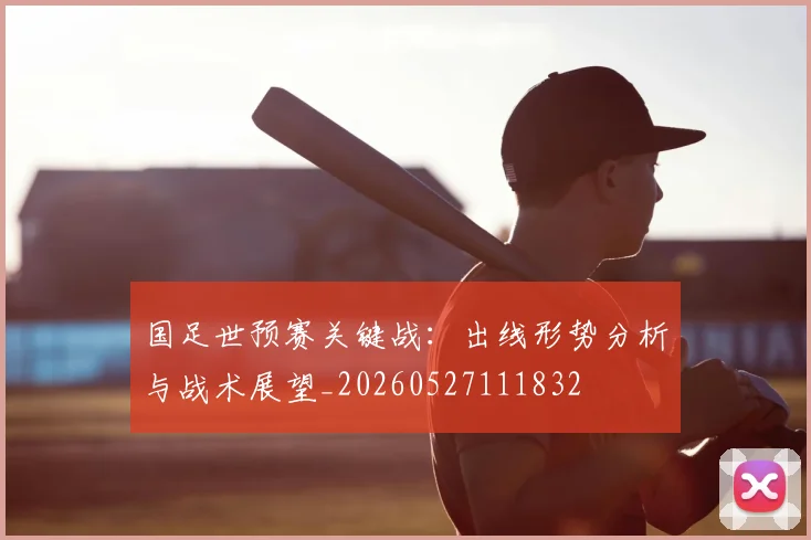 国足世预赛关键战:出线形势分析与战术展望_20260527111832